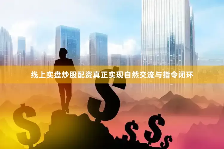 线上实盘炒股配资真正实现自然交流与指令闭环