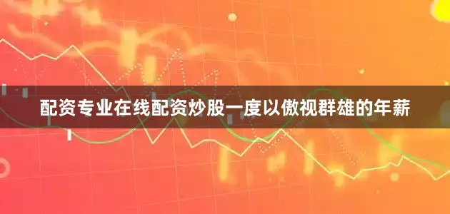 配资专业在线配资炒股一度以傲视群雄的年薪