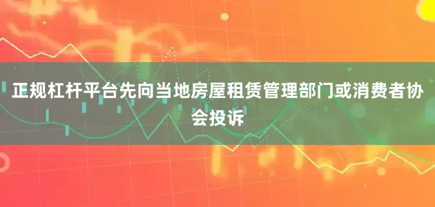 正规杠杆平台先向当地房屋租赁管理部门或消费者协会投诉