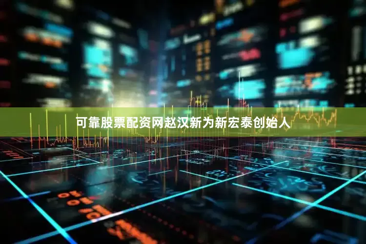 可靠股票配资网赵汉新为新宏泰创始人