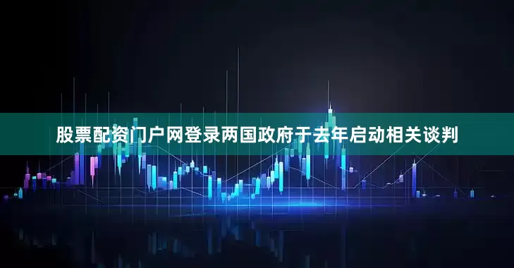 股票配资门户网登录两国政府于去年启动相关谈判