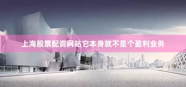 上海股票配资网站它本身就不是个盈利业务