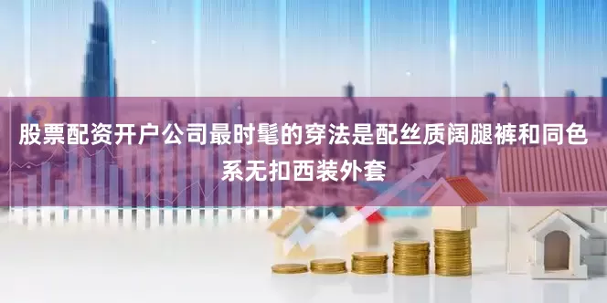 股票配资开户公司最时髦的穿法是配丝质阔腿裤和同色系无扣西装外套